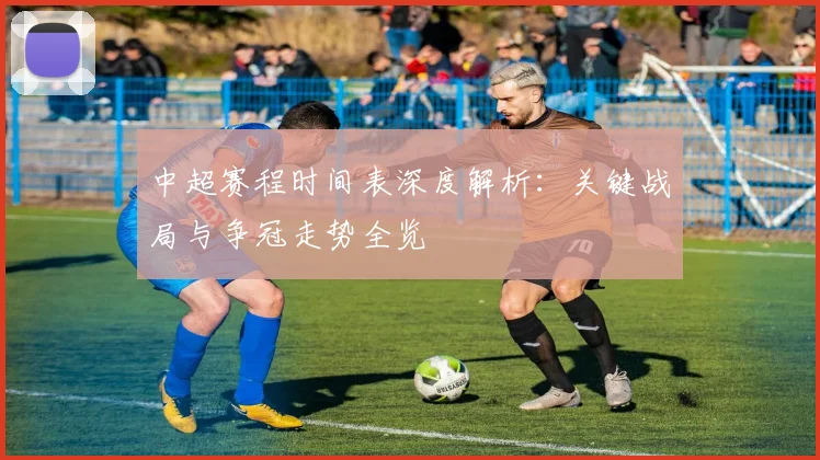 中超赛程时间表深度解析：关键战局与争冠走势全览