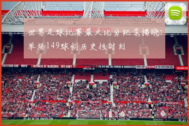 世界足球比赛最大比分纪录揭晓：单场149球创历史性时刻