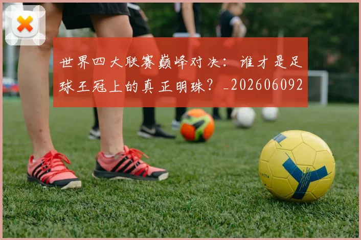 世界四大联赛巅峰对决：谁才是足球王冠上的真正明珠？_20260609201242