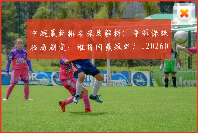 中超最新排名深度解析:争冠保级格局剧变,谁将问鼎冠军?_20260610190408