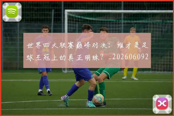世界四大联赛巅峰对决:谁才是足球王冠上的真正明珠?_20260609201242
